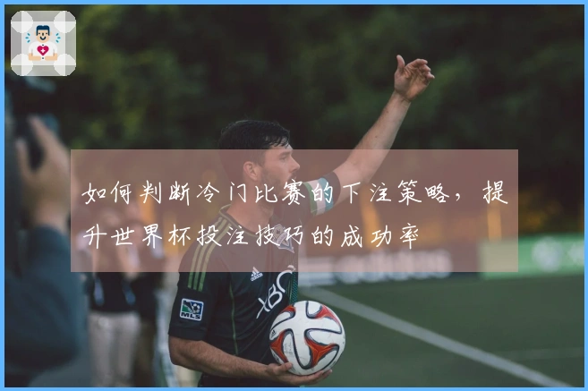如何判断冷门比赛的下注策略，提升世界杯投注技巧的成功率