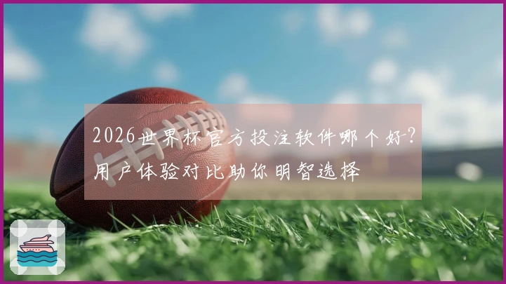 2026世界杯官方投注软件哪个好？用户体验对比助你明智选择