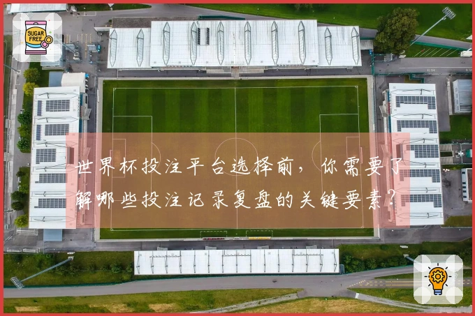 世界杯投注平台选择前，你需要了解哪些投注记录复盘的关键要素？
