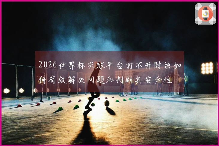 2026世界杯买球平台打不开时该如何有效解决问题和判断其安全性