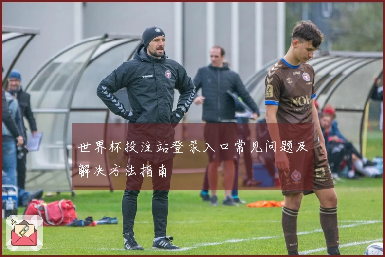 世界杯投注站登录入口常见问题及解决方法指南