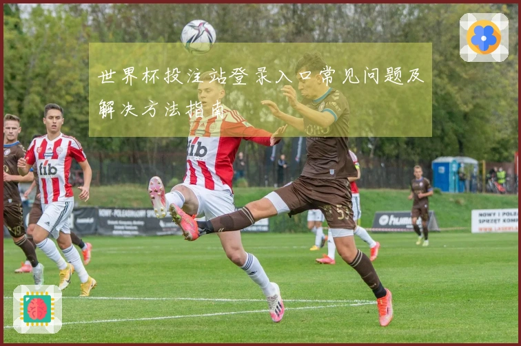 世界杯投注站登录入口常见问题及解决方法指南
