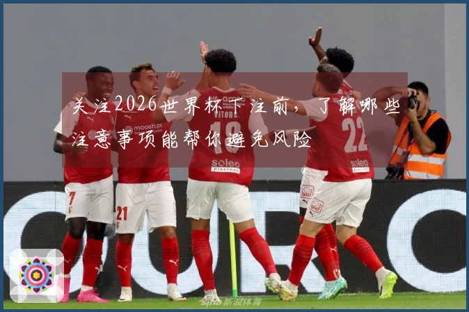 关注2026世界杯下注前，了解哪些注意事项能帮你避免风险