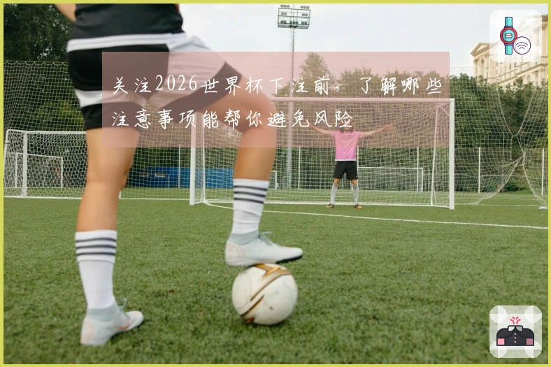 关注2026世界杯下注前，了解哪些注意事项能帮你避免风险