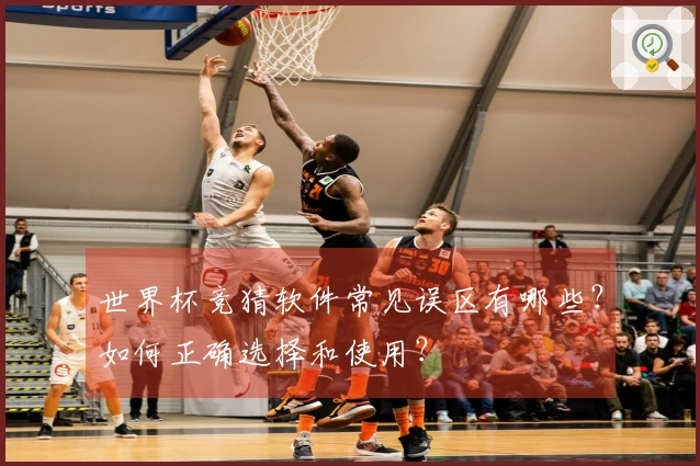 世界杯竞猜软件常见误区有哪些？如何正确选择和使用？