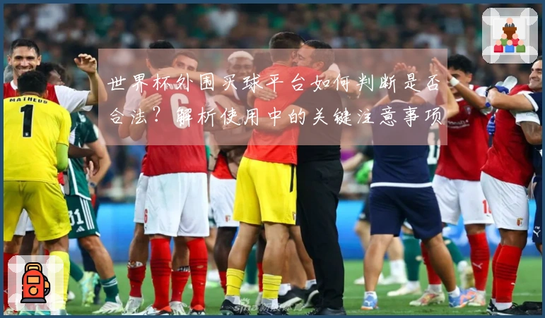 世界杯外围买球平台如何判断是否合法？解析使用中的关键注意事项