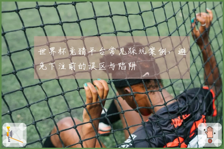 世界杯竞猜平台常见踩坑案例，避免下注前的误区与陷阱
